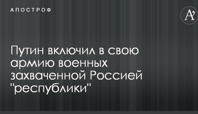 Путин включил в свою армию военных захваченной Россией "республики"