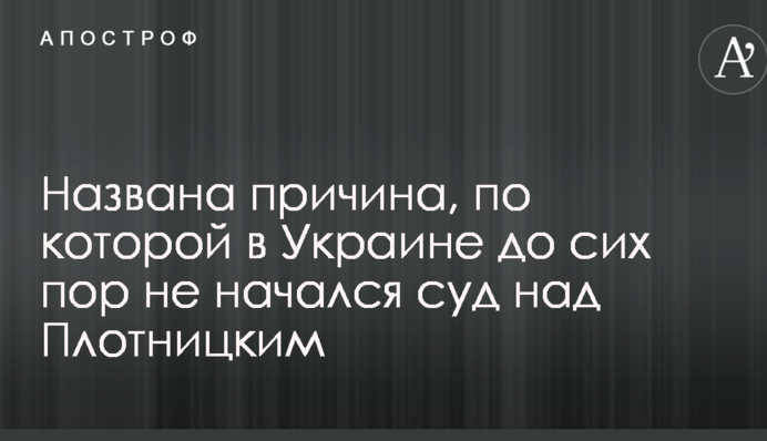 Названа причина, по которой в Украине до сих пор не начался суд над Плотницким