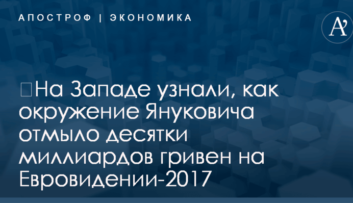 ​На Западе узнали, как окружение Януковича отмыло десятки миллиардов гривен на Евровидении-2017