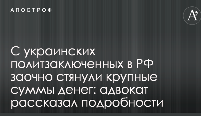 С украинских политзаключенных в РФ заочно взыскали крупные суммы денег: адвокат рассказал подробности