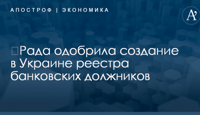 ​Рада одобрила создание в Украине реестра банковских должников