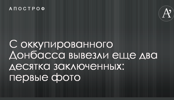 С оккупированного Донбасса вывезли еще два десятка заключенных: первые фото