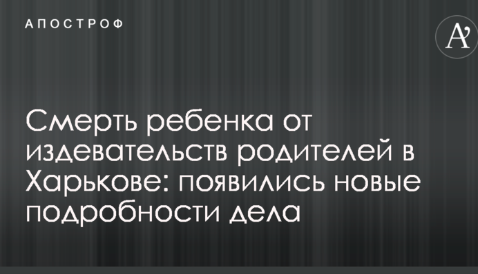 Смерть дитини від знущань батьків у Харкові: з'явилися нові подробиці справи