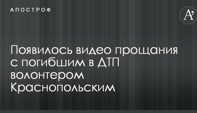 З'явилося відео прощання із загиблим у ДТП волонтером Краснопольським