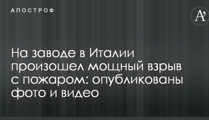 На заводе в Италии произошел мощный взрыв с пожаром: опубликованы фото и видео