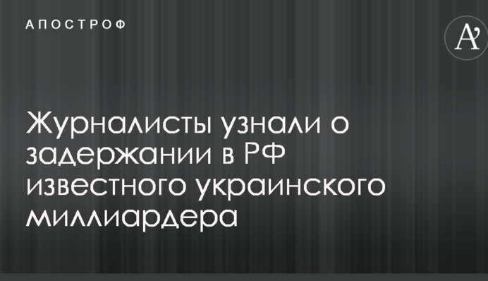 Журналисты узнали о задержании в РФ известного украинского миллиардера