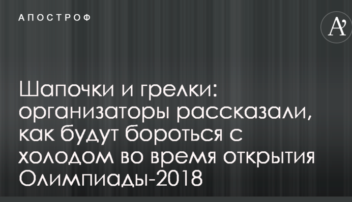 Шапочки и грелки: организаторы рассказали, как будут бороться с холодом во время открытия Олимпиады-2018