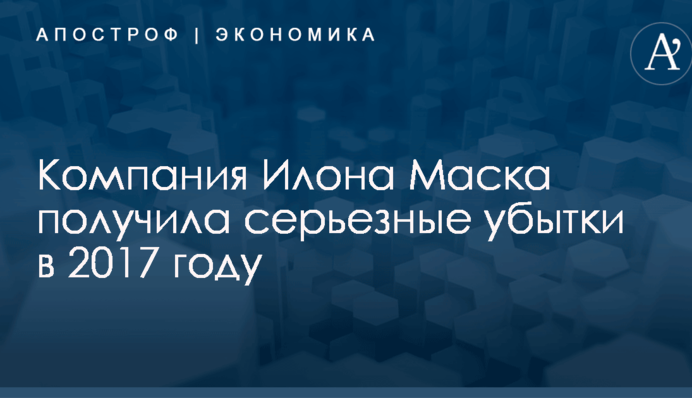 Компания Илона Маска получила серьезные убытки в 2017 году