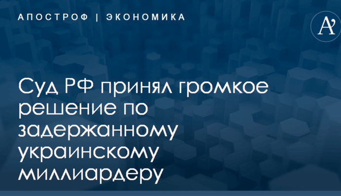 Суд РФ принял громкое решение по задержанному украинскому миллиардеру