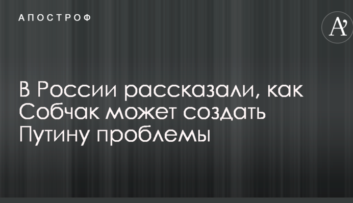 У Росії розповіли, як Собчак може створити Путіну проблеми