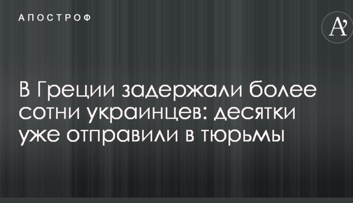 В Греции задержали более сотни украинцев: десятки уже отправили в тюрьмы