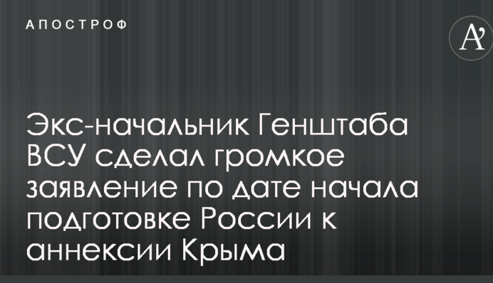 Экс-начальник Генштаба ВСУ сделал громкое заявление по дате начала подготовке России к аннексии Крыма