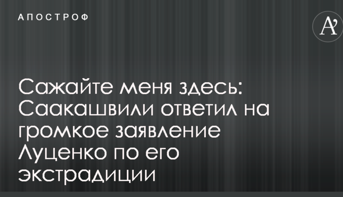 Сажайте меня здесь: Саакашвили ответил на громкое заявление Луценко по его экстрадиции