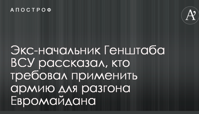 Экс-начальник Генштаба ВСУ рассказал, кто требовал применить армию для разгона Евромайдана
