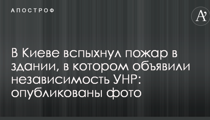 У Києві спалахнула пожежа в будівлі, в якій проголосили незалежність УНР: опубліковані фото