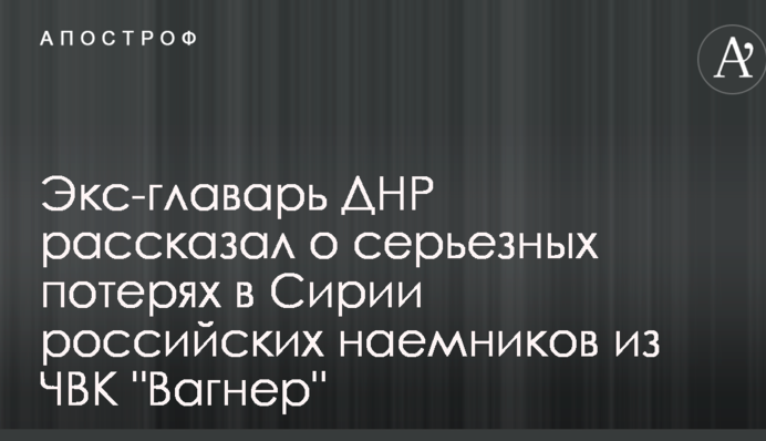 Экс-главарь ДНР рассказал о серьезных потерях в Сирии российских наемников из ЧВК 
