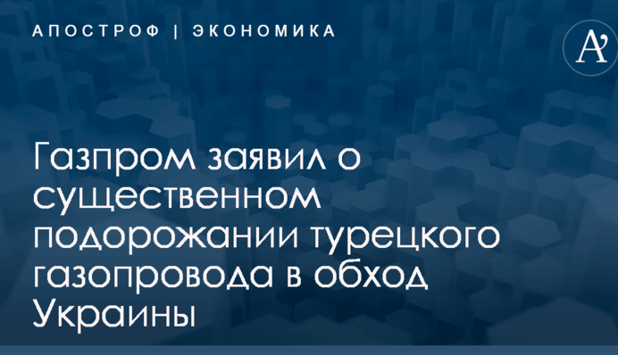 Газпром заявил о существенном подорожании турецкого газопровода в обход Украины