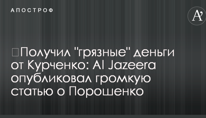 ​Отримав "брудні" гроші від Курченка: Al Jazeera опублікував гучну статтю про Порошенка