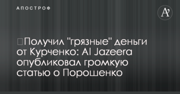 ​Отримав "брудні" гроші від Курченка: Al Jazeera опублікував гучну статтю про Порошенка