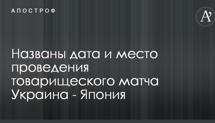 Названо дату і місце проведення товариського матчу Україна - Японія