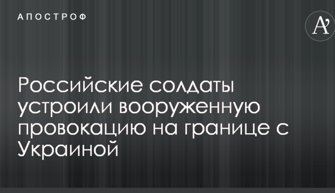 Російські солдати влаштували збройну провокацію на кордоні з Україною