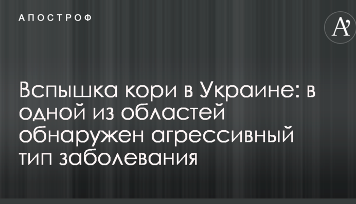 Спалах кору в Україні: в одній з областей виявлено агресивний тип захворювання