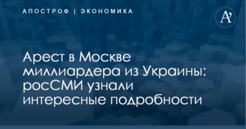 Арест в Москве миллиардера из Украины: росСМИ узнали интересные подробности