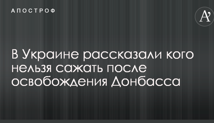 В Украине рассказали кого нельзя сажать после освобождения Донбасса