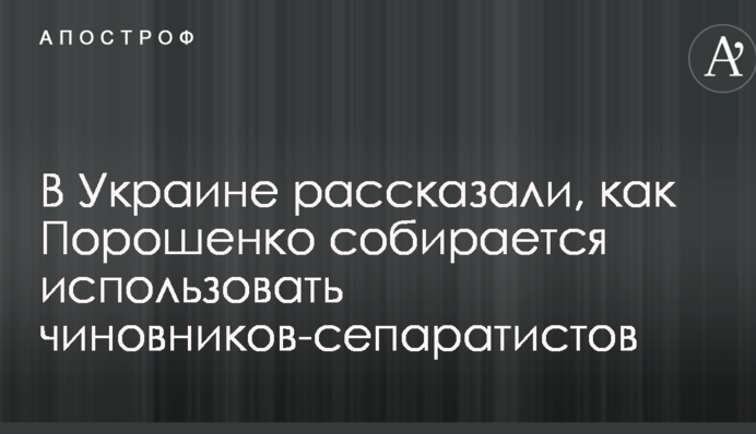 В Украине рассказали, как Порошенко собирается использовать чиновников-сепаратистов