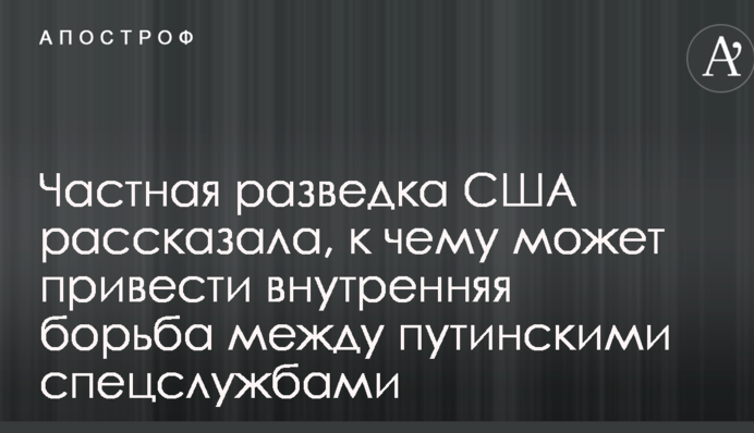 Частная разведка США рассказала, к чему может привести внутренняя борьба между путинскими спецслужбами