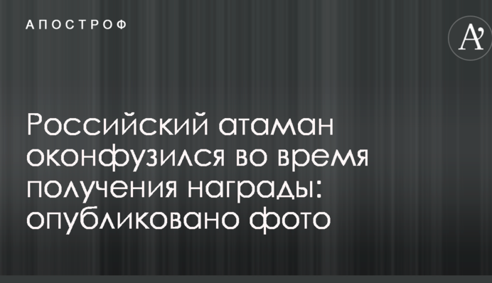 Російський отаман осоромився під час отримання нагороди: опубліковано фото