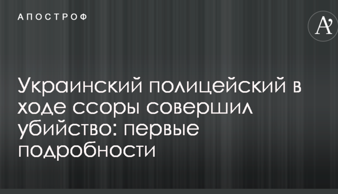 Український поліцейський в ході сварки скоїв вбивство: перші подробиці