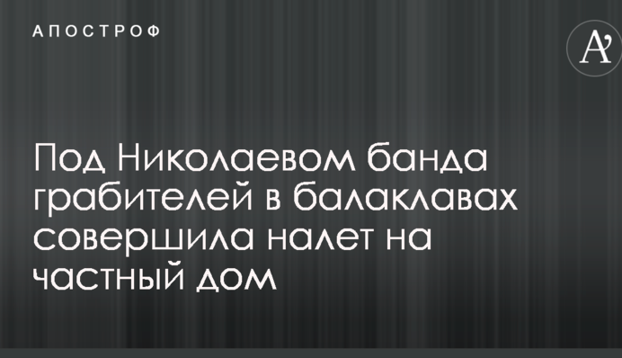Під Миколаєвом банда грабіжників у балаклавах здійснила наліт на приватний будинок