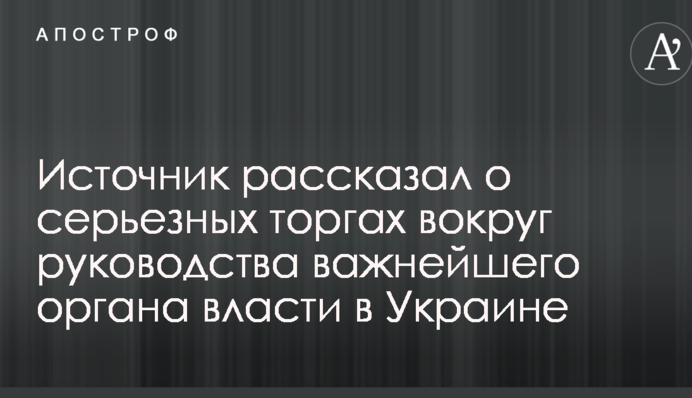 Джерело розповіло про серйозні торги навколо керівництва найважливішого органу влади в Україні