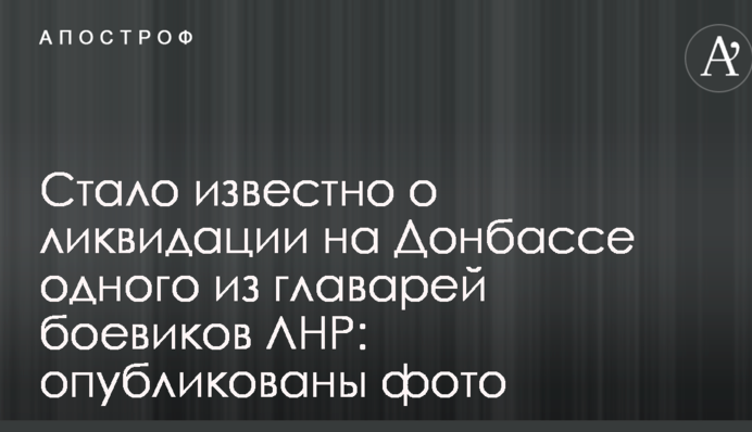 Стало відомо про ліквідацію на Донбасі одного з ватажків бойовиків ЛНР: опубліковано фото