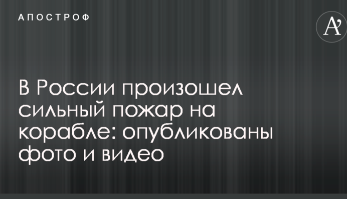 В России произошел сильный пожар на корабле: опубликованы фото и видео