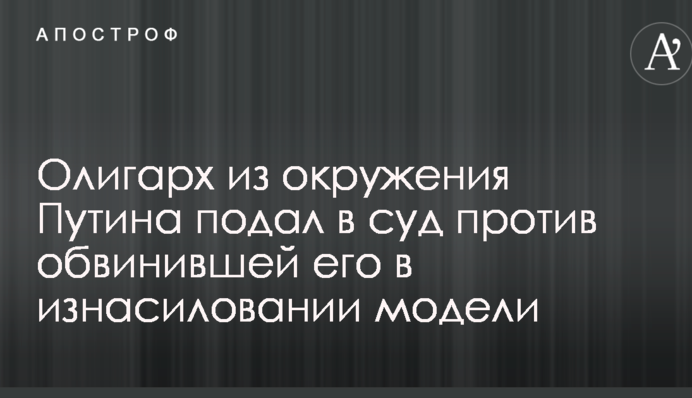 Олигарх из окружения Путина подал в суд против обвинившей его в изнасиловании модели