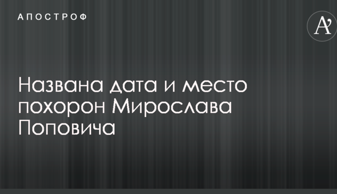 Названа дата и место похорон Мирослава Поповича