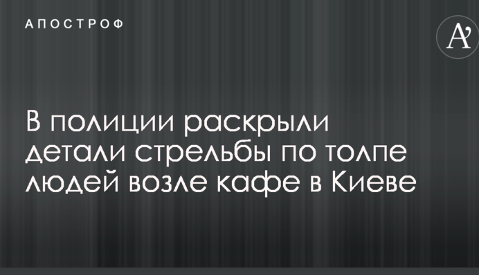 В полиции раскрыли детали стрельбы по толпе людей возле кафе в Киеве
