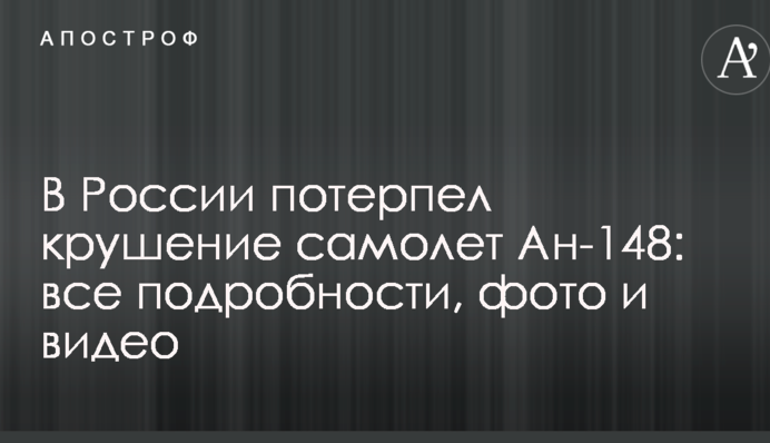 Крушение пассажирского самолета Ан-148 в России: все подробности, фото и видео