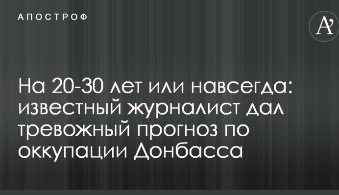 На 20-30 років або назавжди: відомий журналіст дав тривожний прогноз по окупації Донбасу