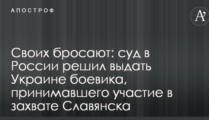 Своїх кидають: суд в Росії вирішив видати Україні бойовика, який брав участь у захопленні Слов'янська
