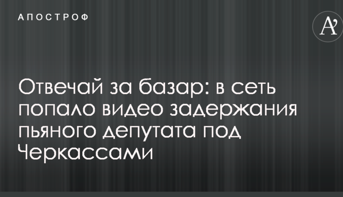 Отвечай за базар: в сеть попало видео задержания пьяного депутата под Черкассами