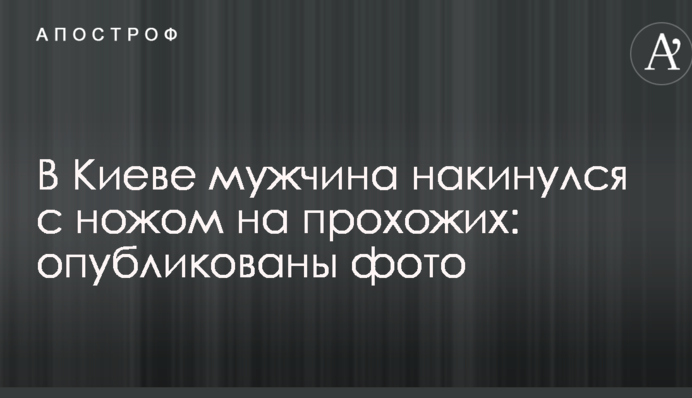 В Киеве мужчина накинулся с ножом на прохожих: опубликованы фото