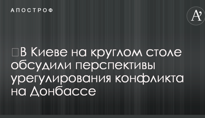 ​В Киеве на круглом столе обсудили перспективы урегулирования конфликта на Донбассе
