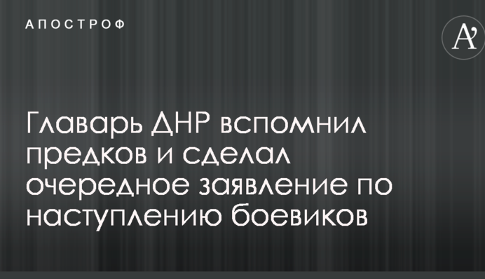 Главарь ДНР вспомнил предков и сделал очередное заявление по наступлению боевиков