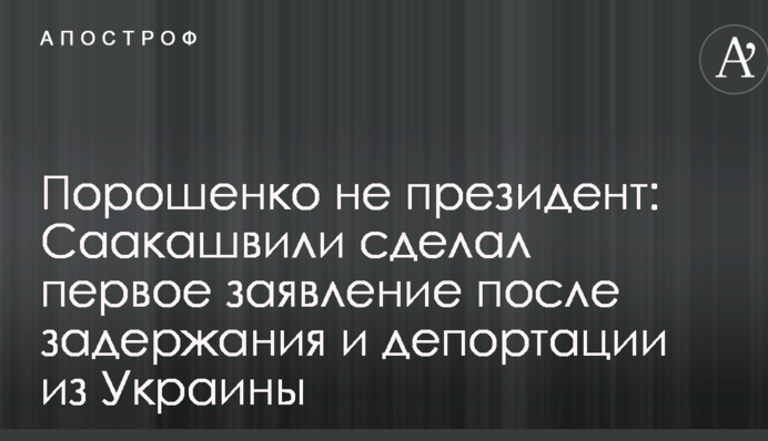 Порошенко не президент: Саакашвили сделал первое заявление после задержания и депортации из Украины