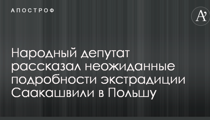 Народний депутат розповів несподівані подробиці екстрадиції Саакашвілі в Польщу