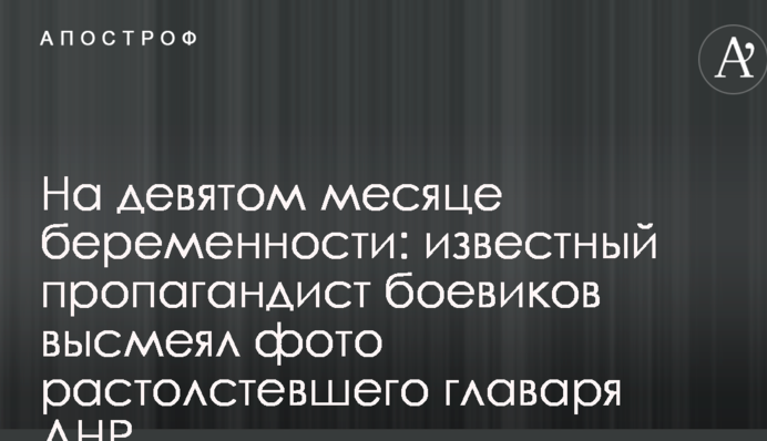 На девятом месяце беременности: известный пропагандист боевиков высмеял фото растолстевшего главаря ДНР