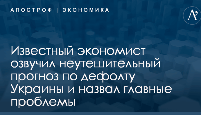 Известный экономист озвучил неутешительный прогноз по дефолту Украины и назвал главные проблемы